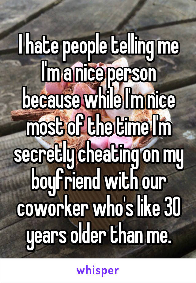 I hate people telling me I'm a nice person because while I'm nice most of the time I'm secretly cheating on my boyfriend with our coworker who's like 30 years older than me.