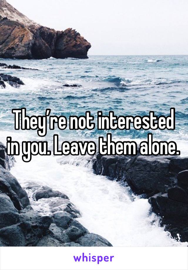 They’re not interested in you. Leave them alone. 