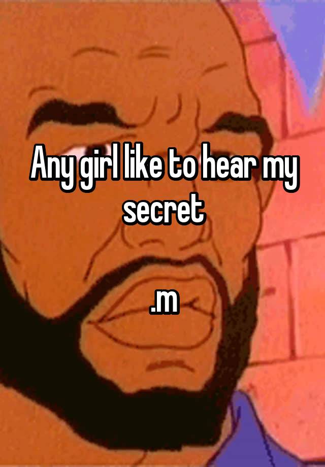 Any girl like to hear my secret

.m