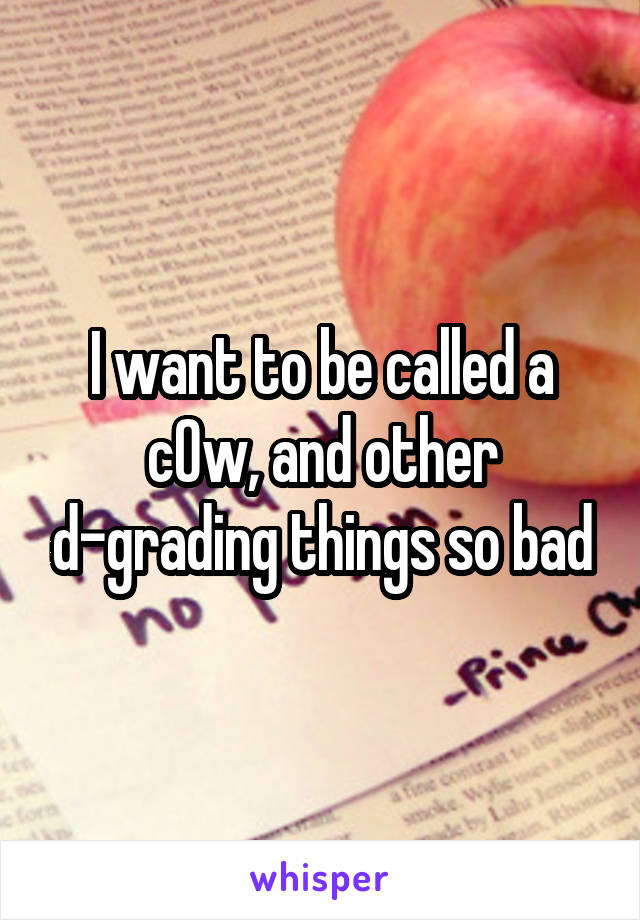 I want to be called a c0w, and other d-grading things so bad