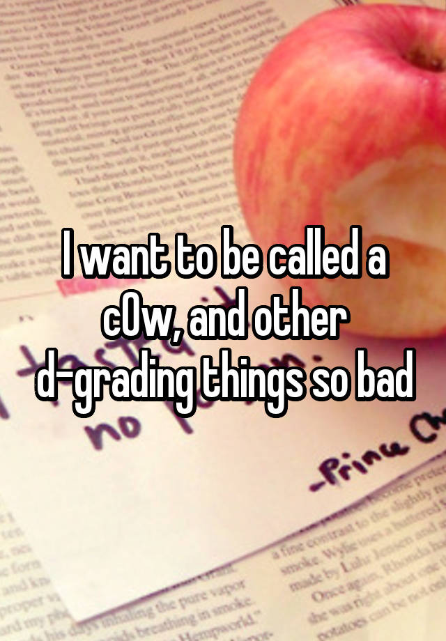 I want to be called a c0w, and other d-grading things so bad