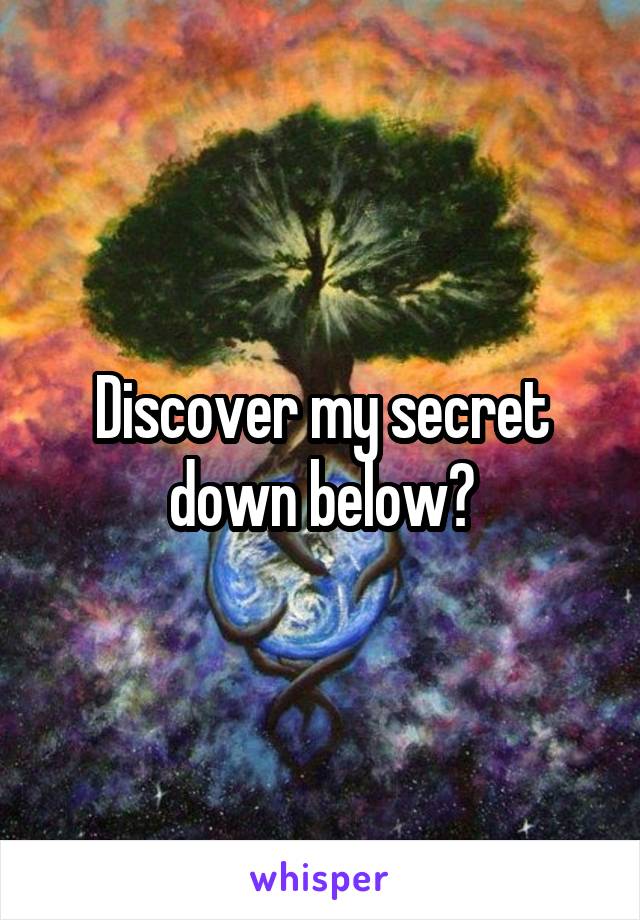 Discover my secret down below?