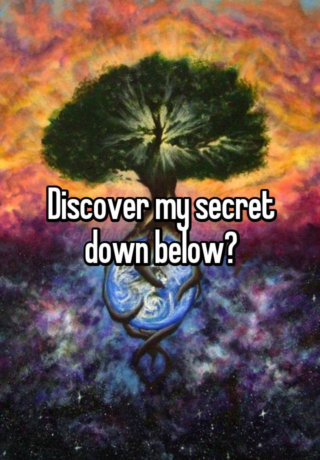 Discover my secret down below?