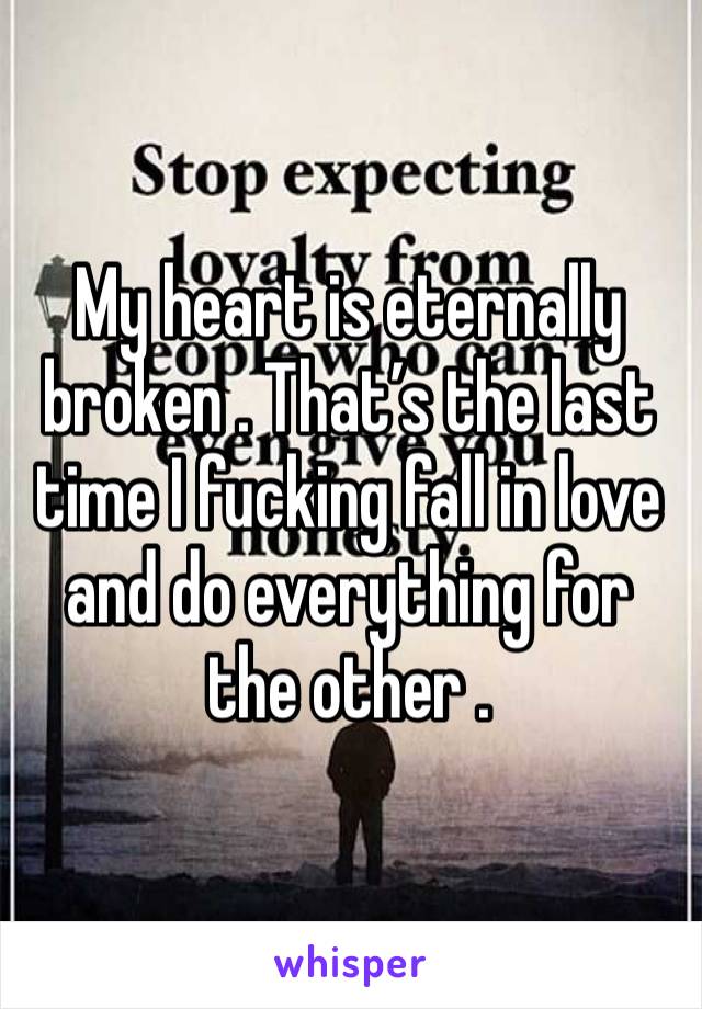 My heart is eternally broken . That’s the last time I fucking fall in love and do everything for the other .