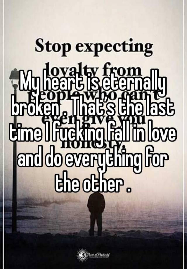 My heart is eternally broken . That’s the last time I fucking fall in love and do everything for the other .