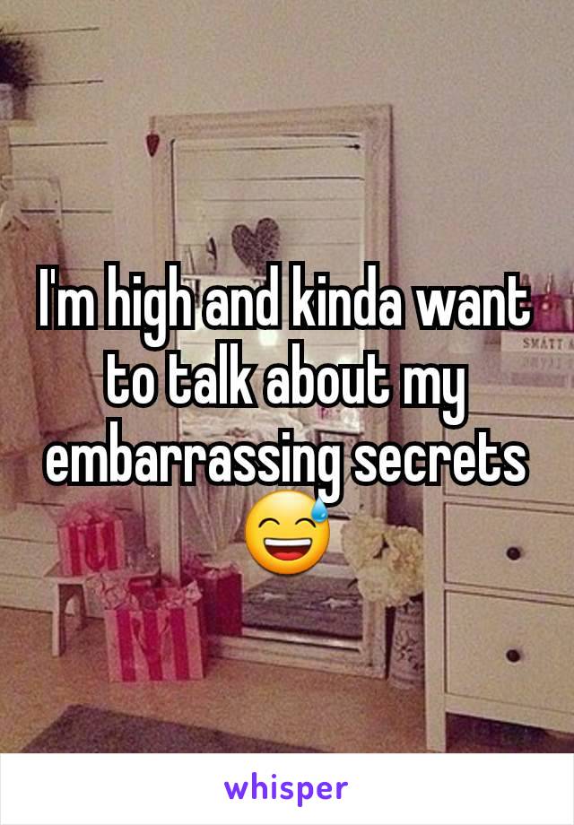 I'm high and kinda want to talk about my embarrassing secrets 😅