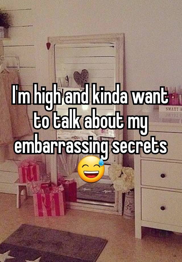 I'm high and kinda want to talk about my embarrassing secrets 😅