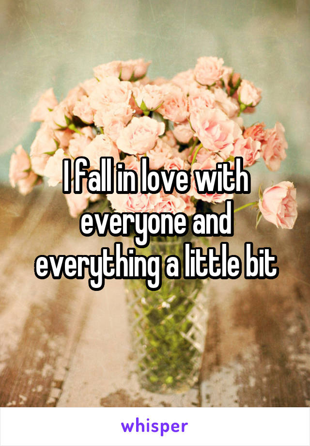 I fall in love with everyone and everything a little bit