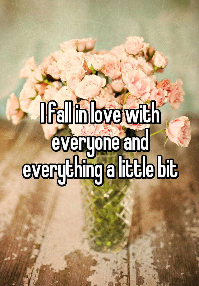 I fall in love with everyone and everything a little bit