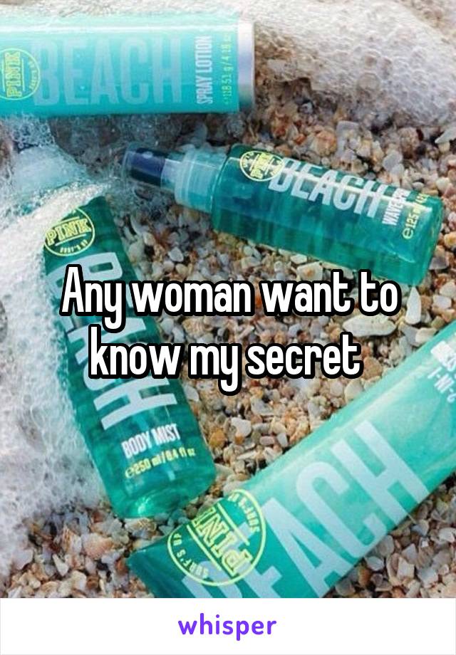 Any woman want to know my secret 