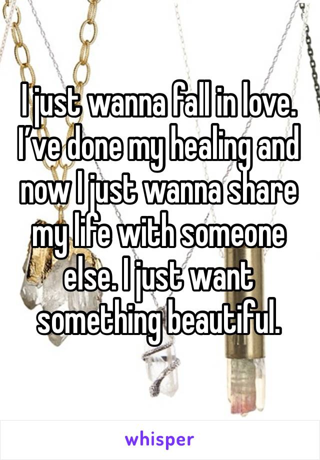 I just wanna fall in love. I’ve done my healing and now I just wanna share my life with someone else. I just want something beautiful. 