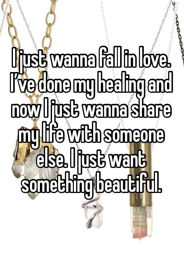 I just wanna fall in love. I’ve done my healing and now I just wanna share my life with someone else. I just want something beautiful. 