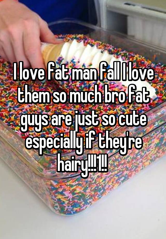 I love fat man fall I love them so much bro fat guys are just so cute especially if they're hairy!!!1!! 