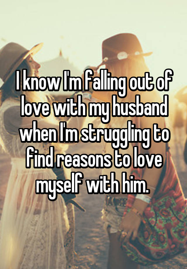 I know I'm falling out of love with my husband when I'm struggling to find reasons to love myself with him. 