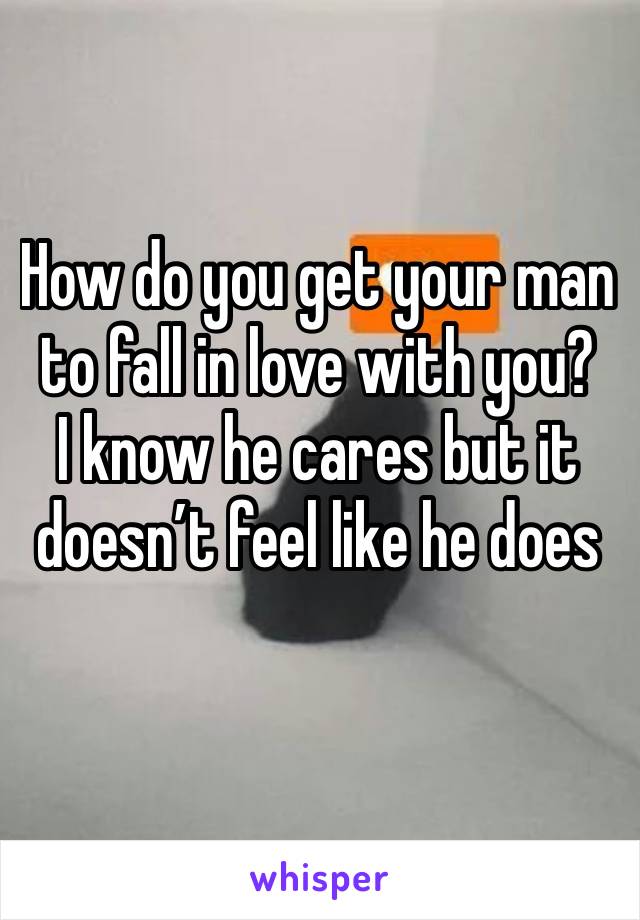 How do you get your man to fall in love with you? 
I know he cares but it doesn’t feel like he does 