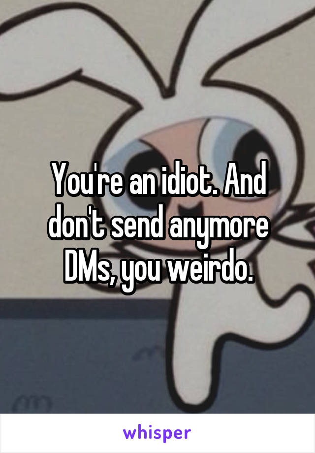 You're an idiot. And don't send anymore DMs, you weirdo.