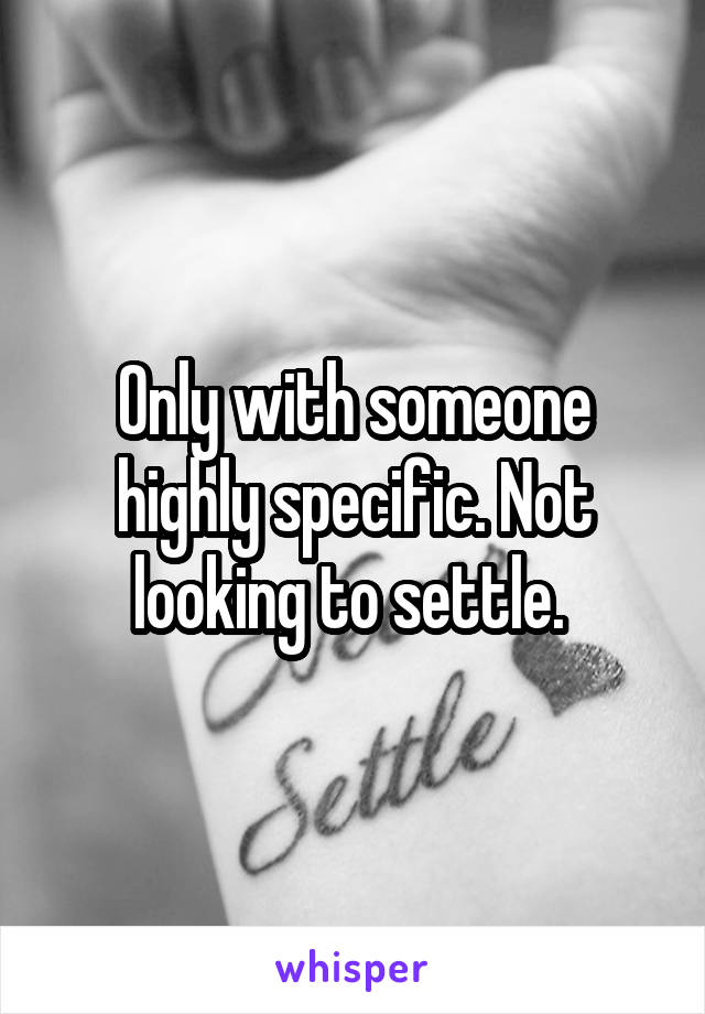 Only with someone highly specific. Not looking to settle. 