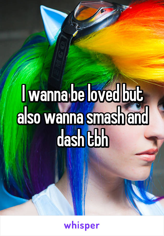 I wanna be loved but also wanna smash and dash tbh