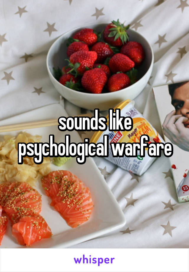 sounds like psychological warfare