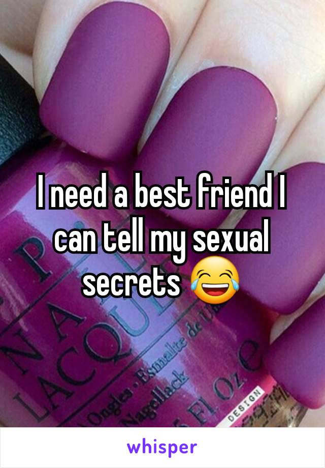 I need a best friend I can tell my sexuaI secrets 😂