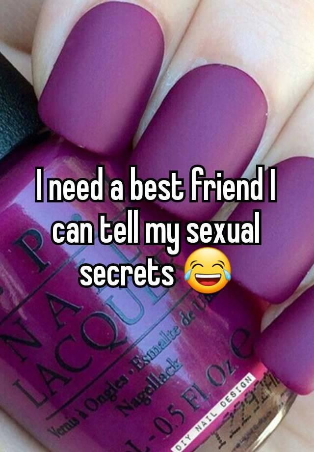 I need a best friend I can tell my sexuaI secrets 😂