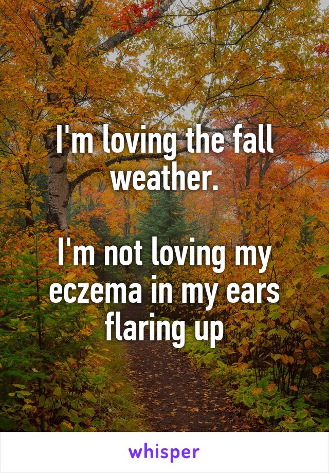 I'm loving the fall weather.

I'm not loving my eczema in my ears flaring up