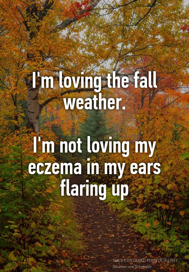 I'm loving the fall weather.

I'm not loving my eczema in my ears flaring up