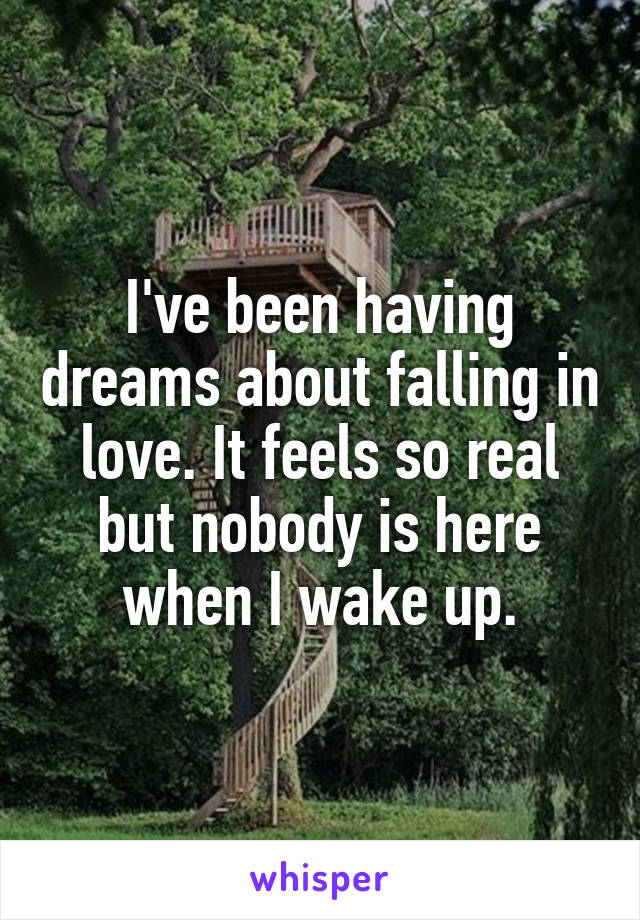 I've been having dreams about falling in love. It feels so real but nobody is here when I wake up.