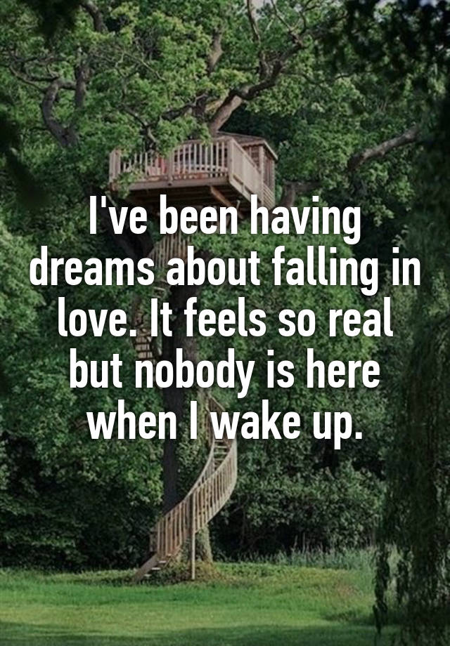 I've been having dreams about falling in love. It feels so real but nobody is here when I wake up.