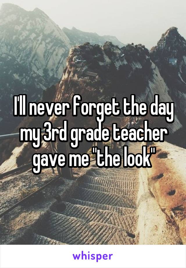 I'll never forget the day my 3rd grade teacher gave me "the look"