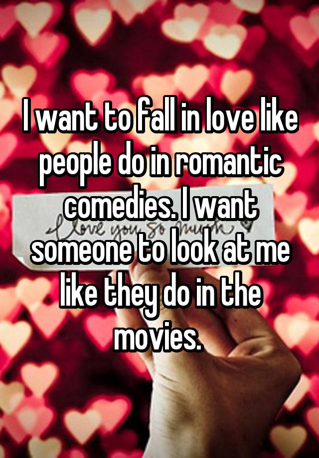 I want to fall in love like people do in romantic comedies. I want someone to look at me like they do in the movies. 