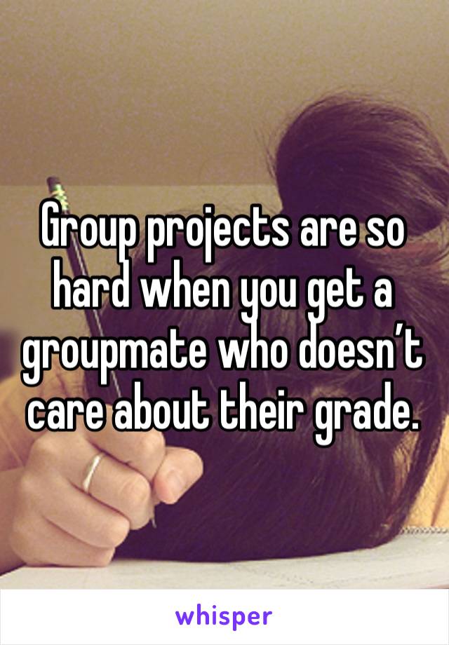 Group projects are so hard when you get a groupmate who doesn’t care about their grade. 