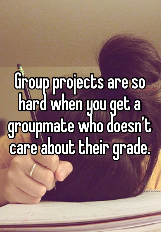 Group projects are so hard when you get a groupmate who doesn’t care about their grade. 