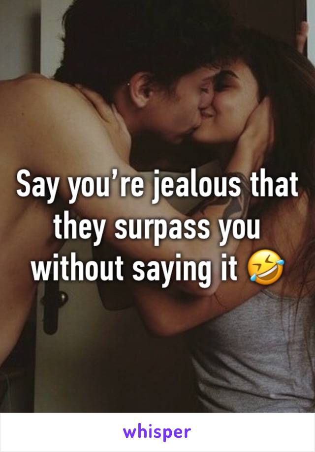 Say you’re jealous that they surpass you without saying it 🤣