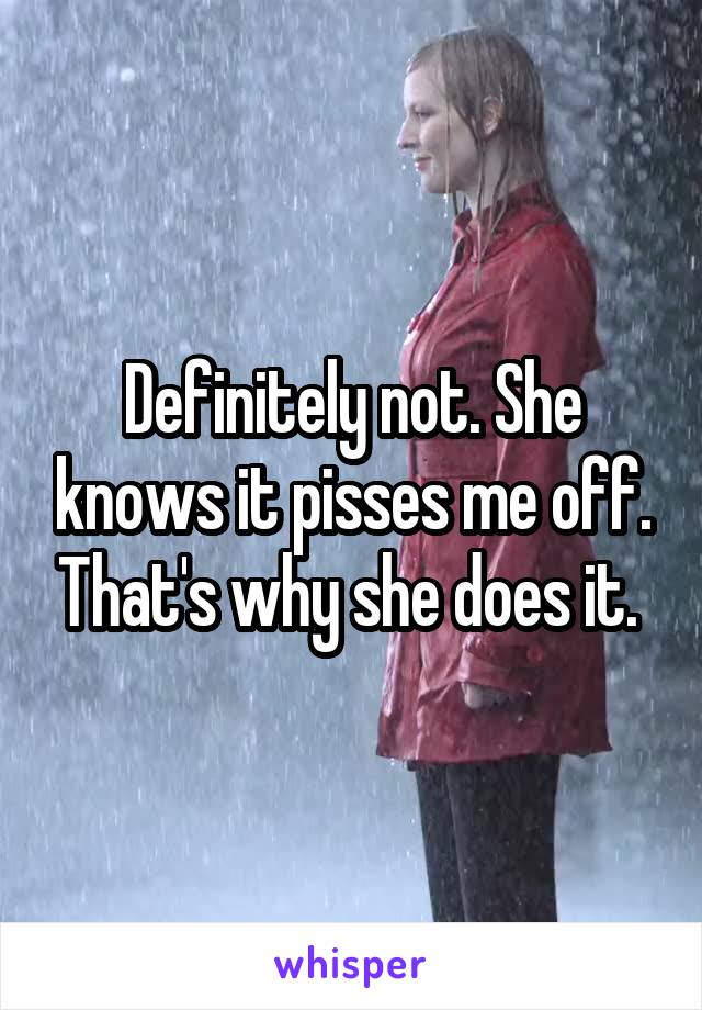 Definitely not. She knows it pisses me off. That's why she does it. 