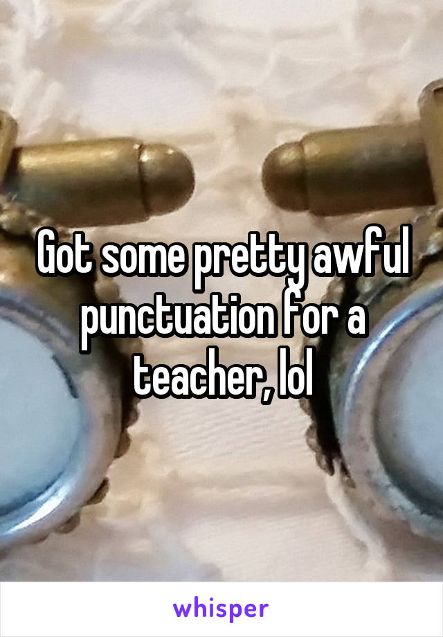 Got some pretty awful punctuation for a teacher, lol