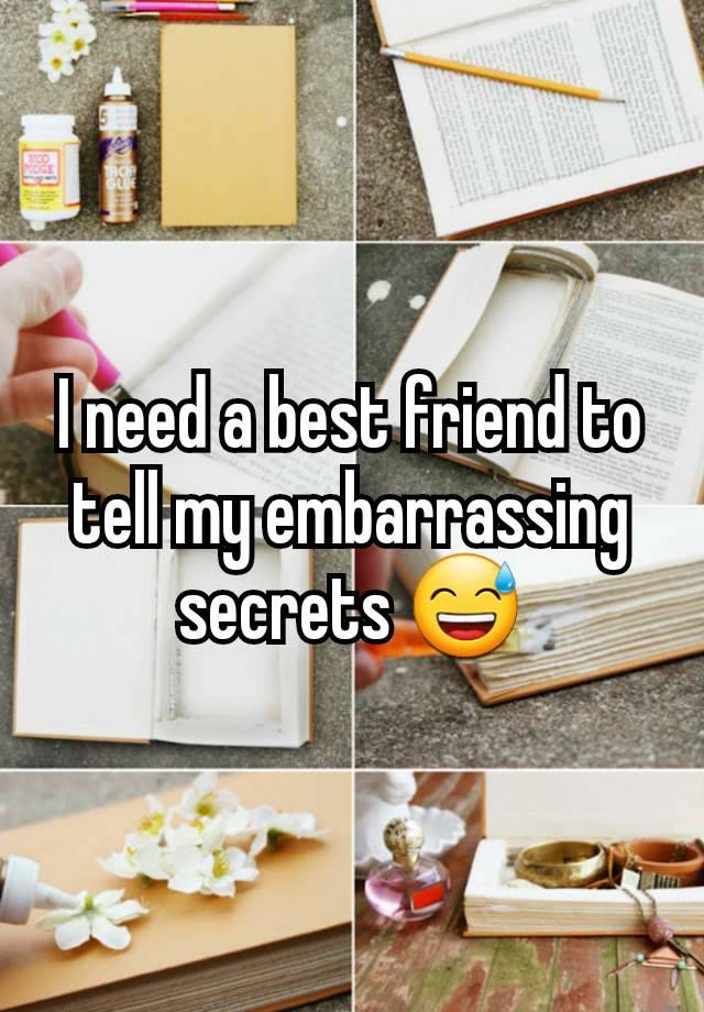 I need a best friend to tell my embarrassing secrets 😅