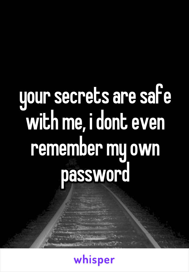  your secrets are safe with me, i dont even remember my own password