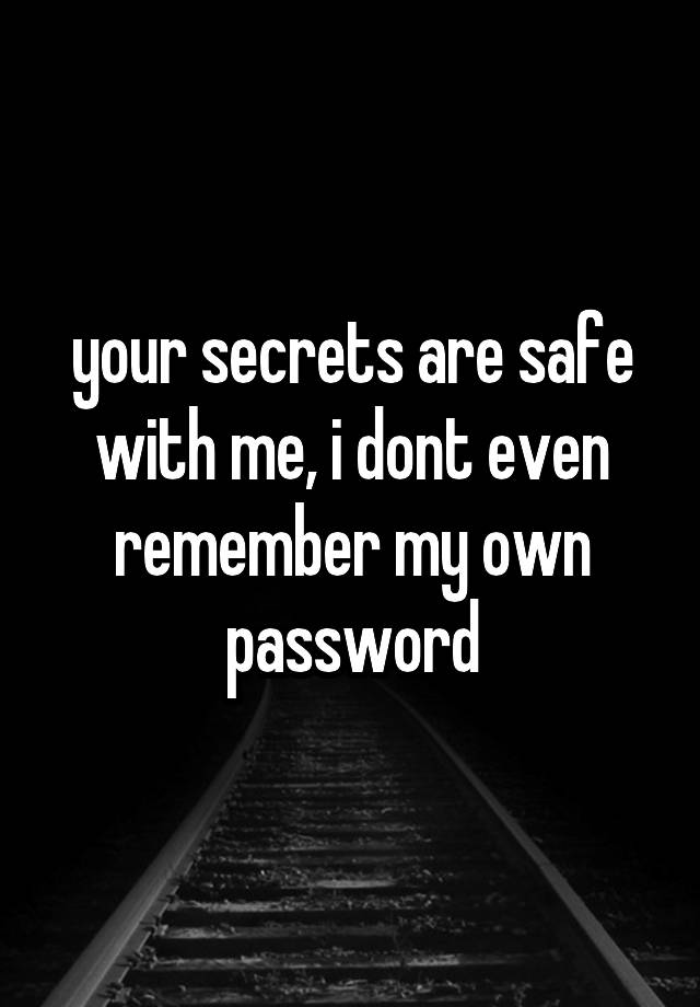  your secrets are safe with me, i dont even remember my own password