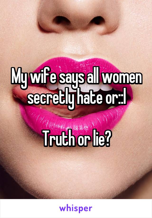 My wife says all women secretly hate or::l

Truth or lie?