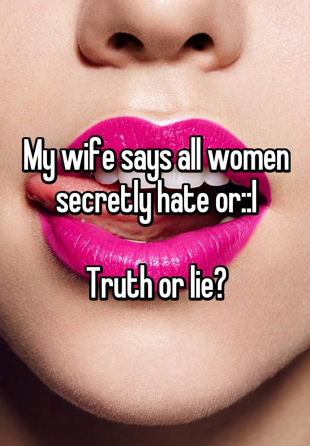 My wife says all women secretly hate or::l

Truth or lie?