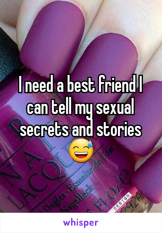 I need a best friend I can tell my sexuaI secrets and stories 😅