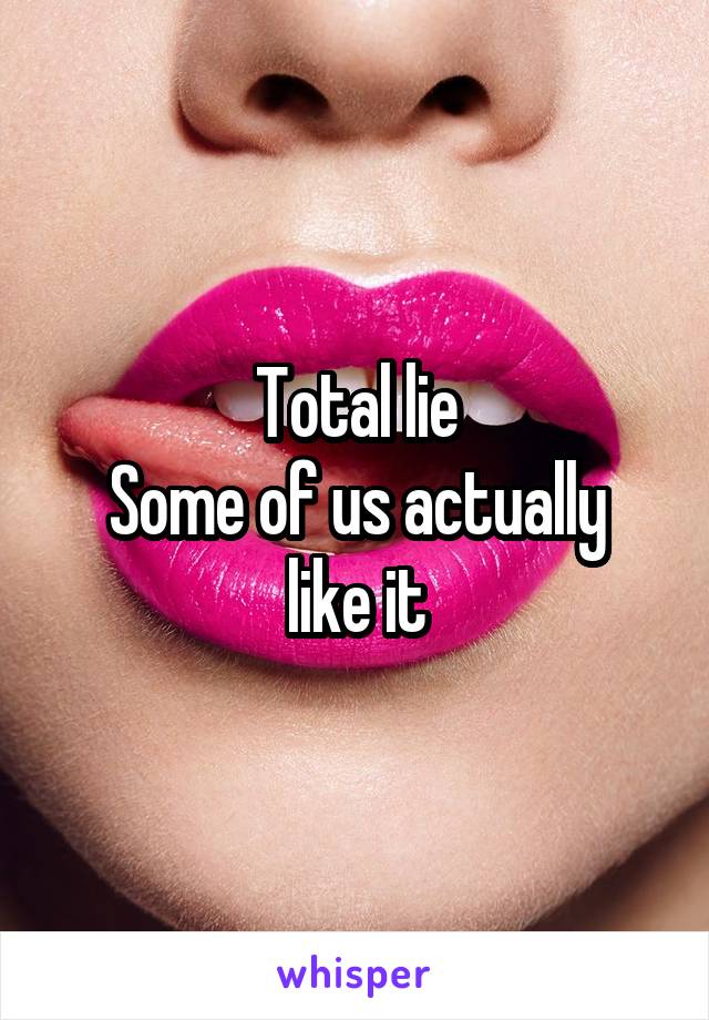 Total lie
Some of us actually like it