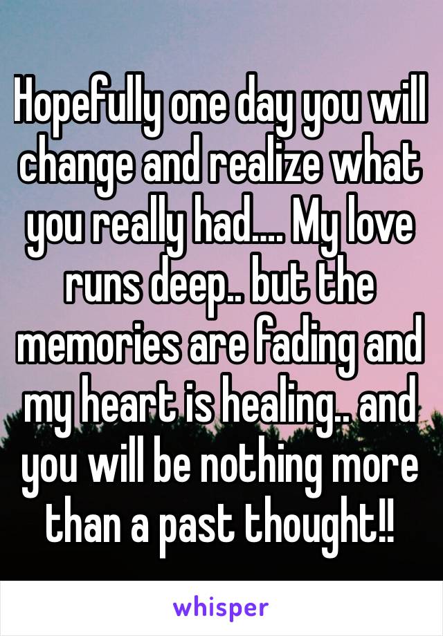 Hopefully one day you will change and realize what you really had…. My love runs deep.. but the memories are fading and my heart is healing.. and you will be nothing more than a past thought!!