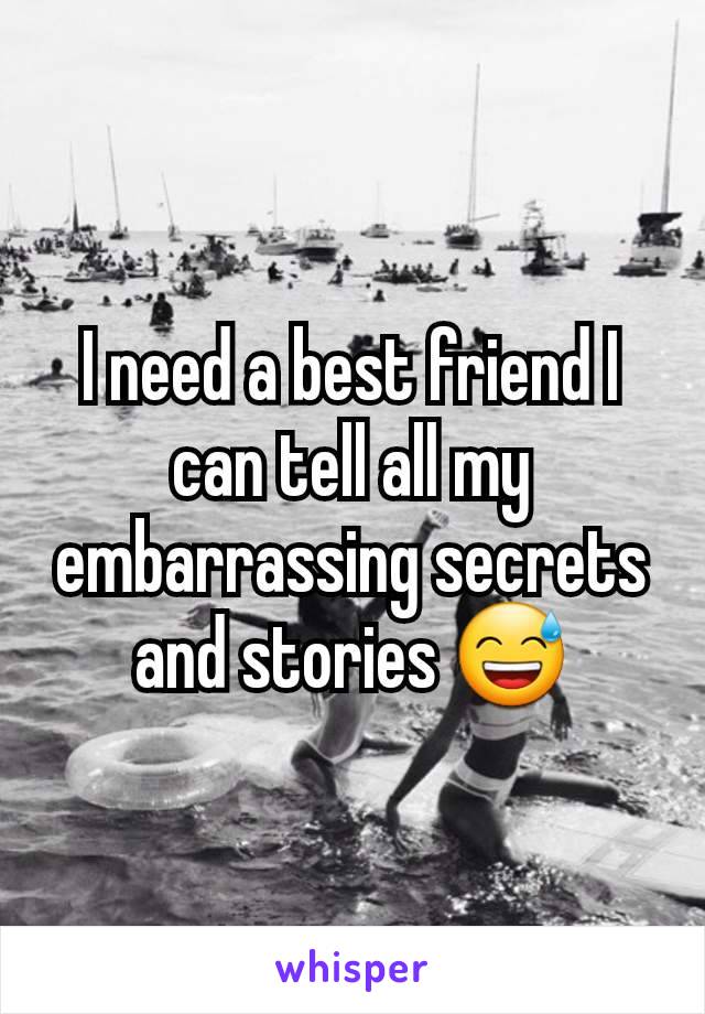 I need a best friend I can tell all my embarrassing secrets and stories 😅