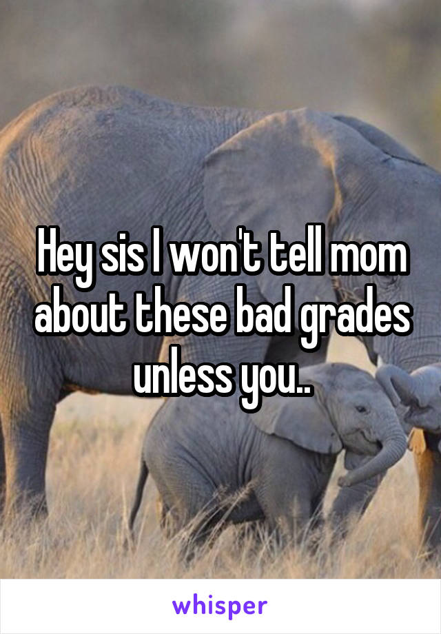 Hey sis I won't tell mom about these bad grades unless you..