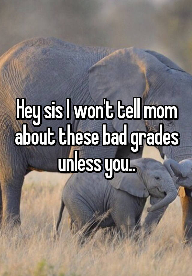 Hey sis I won't tell mom about these bad grades unless you..