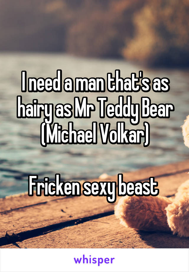 I need a man that's as hairy as Mr Teddy Bear (Michael Volkar)

Fricken sexy beast 