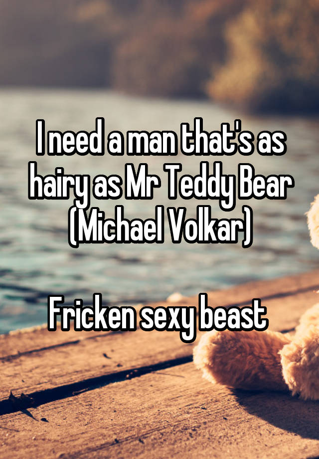 I need a man that's as hairy as Mr Teddy Bear (Michael Volkar)

Fricken sexy beast 