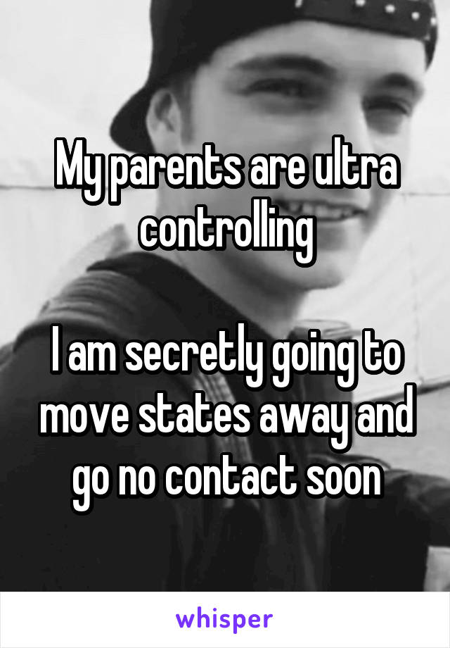 My parents are ultra controlling

I am secretly going to move states away and go no contact soon